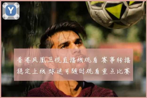香港凤凰卫视直播线观看 赛事转播稳定上线 球迷可随时观看重点比赛直播