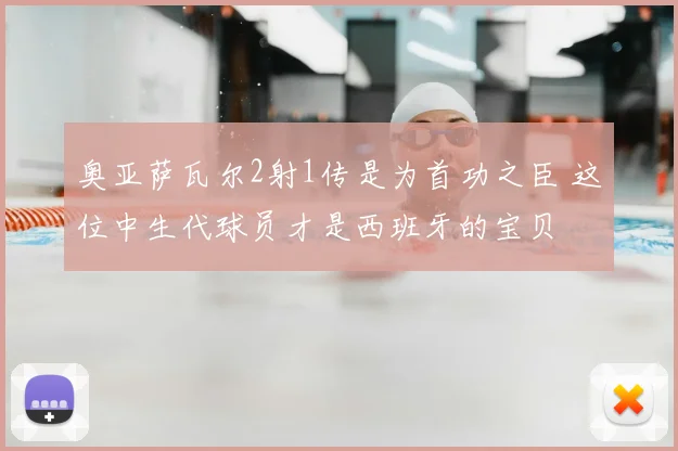 奥亚萨瓦尔2射1传是为首功之臣 这位中生代球员才是西班牙的宝贝