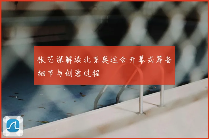 张艺谋解读北京奥运会开幕式筹备细节与创意过程