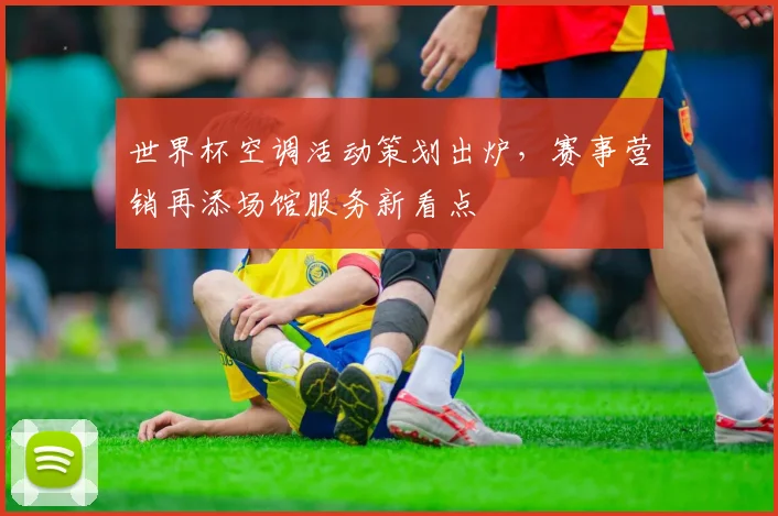 世界杯空调活动策划出炉,赛事营销再添场馆服务新看点