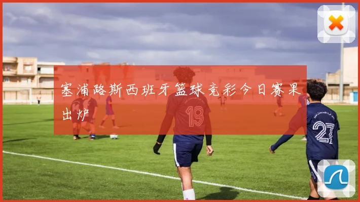 塞浦路斯西班牙篮球竞彩今日赛果出炉