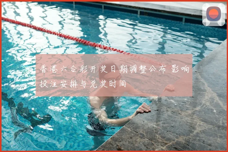 香港六合彩开奖日期调整公布 影响投注安排与兑奖时间