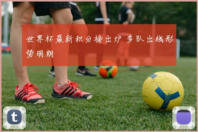 世界杯最新积分榜出炉 多队出线形势明朗