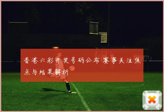 香港六彩开奖号码公布 赛事关注焦点与结果解析