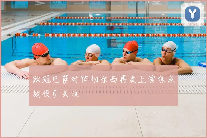 欧冠巴萨对阵切尔西再度上演焦点战役引关注
