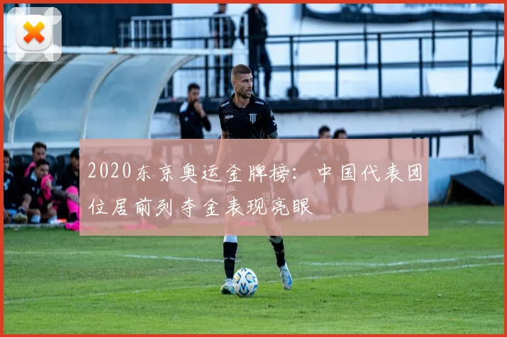 2020东京奥运金牌榜：中国代表团位居前列夺金表现亮眼