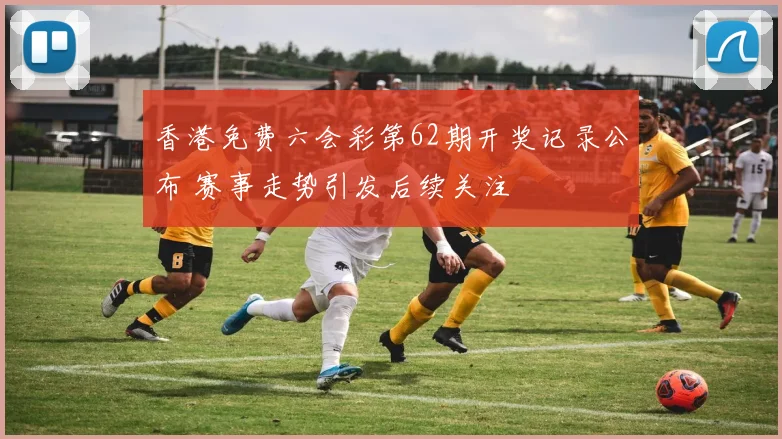 香港免费六会彩第62期开奖记录公布 赛事走势引发后续关注