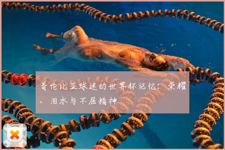 哥伦比亚球迷的世界杯记忆：荣耀、泪水与不屈精神