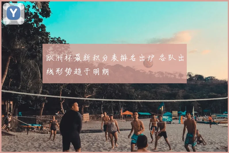 欧洲杯最新积分表排名出炉 各队出线形势趋于明朗