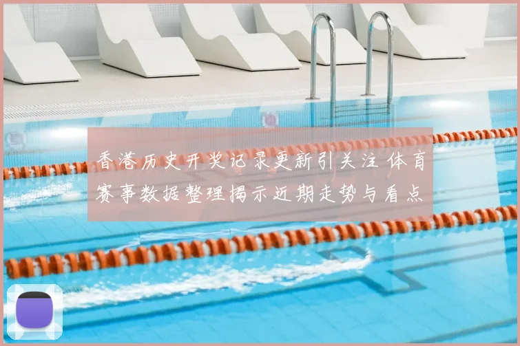 香港历史开奖记录更新引关注 体育赛事数据整理揭示近期走势与看点