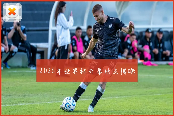 2026年世界杯开幕地点揭晓