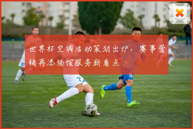 世界杯空调活动策划出炉，赛事营销再添场馆服务新看点
