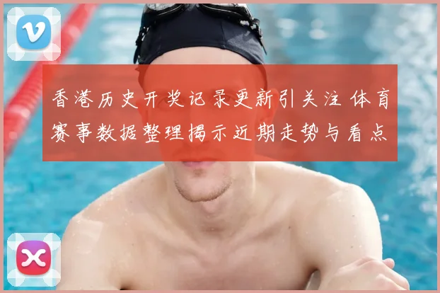 香港历史开奖记录更新引关注 体育赛事数据整理揭示近期走势与看点