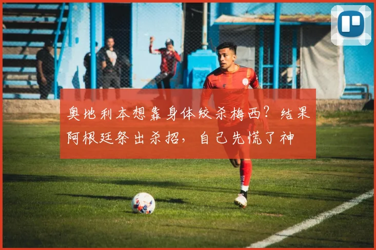 奥地利本想靠身体绞杀梅西？结果阿根廷祭出杀招，自己先慌了神