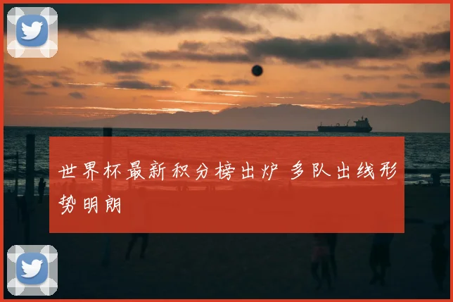 世界杯最新积分榜出炉 多队出线形势明朗