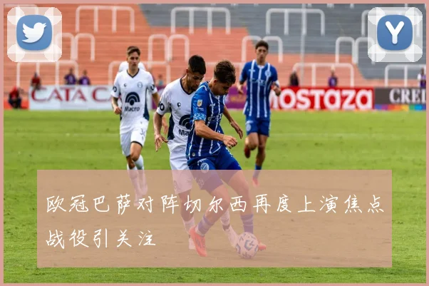 欧冠巴萨对阵切尔西再度上演焦点战役引关注