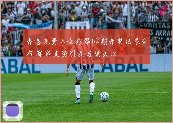 香港免费六会彩第62期开奖记录公布 赛事走势引发后续关注
