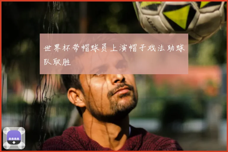 世界杯带帽球员上演帽子戏法助球队取胜