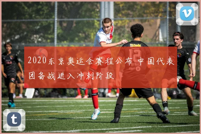 2020东京奥运会赛程公布 中国代表团备战进入冲刺阶段