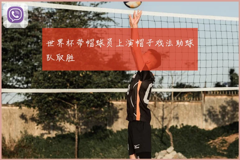 世界杯带帽球员上演帽子戏法助球队取胜