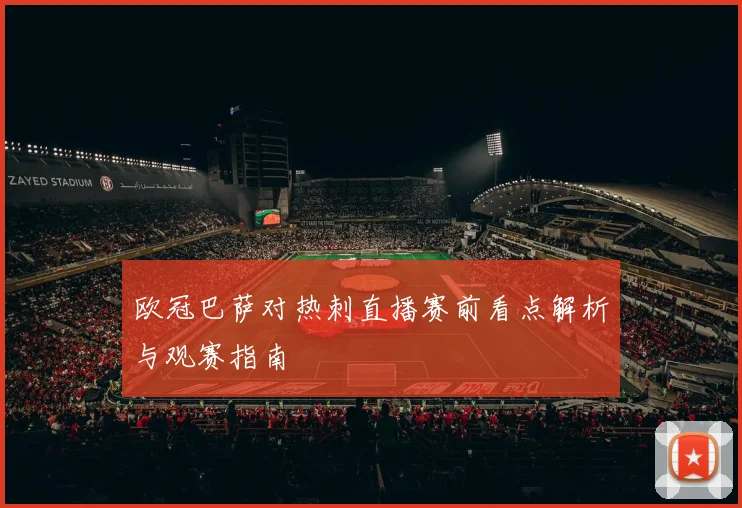 欧冠巴萨对热刺直播赛前看点解析与观赛指南