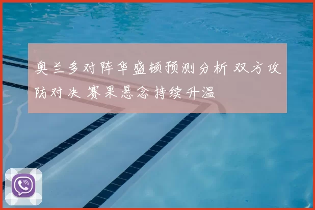 奥兰多对阵华盛顿预测分析 双方攻防对决 赛果悬念持续升温