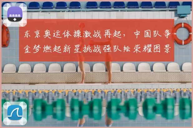 东京奥运体操激战再起，中国队争金梦燃起新星挑战强队绘荣耀图景