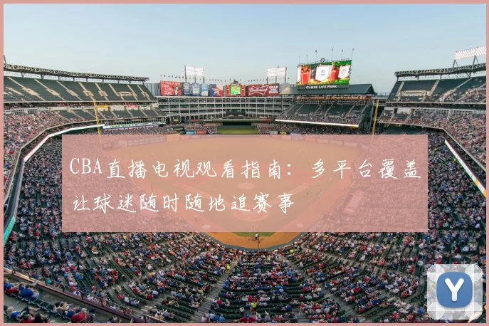 CBA直播电视观看指南:多平台覆盖让球迷随时随地追赛事