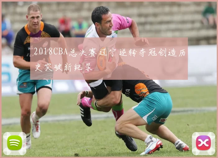 2018CBA总决赛辽宁逆转夺冠创造历史突破新纪录