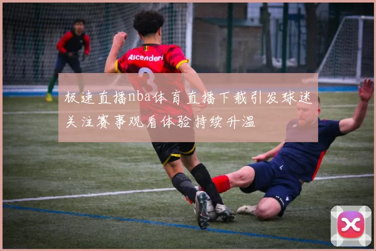 极速直播nba体育直播下载引发球迷关注赛事观看体验持续升温