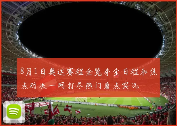 8月1日奥运赛程全览夺金日程和焦点对决一网打尽热门看点实况