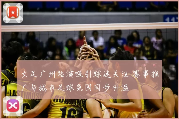 女足广州路演吸引球迷关注 赛事推广与城市足球氛围同步升温