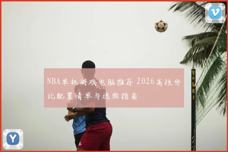 NBA单机游戏电脑推荐 2026高性价比配置清单与选购指南