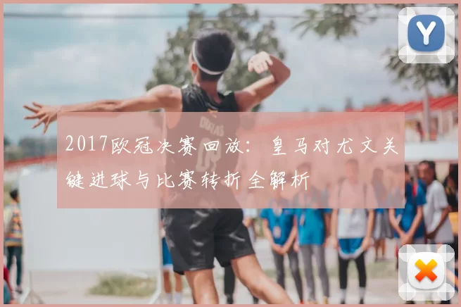 2017欧冠决赛回放:皇马对尤文关键进球与比赛转折全解析
