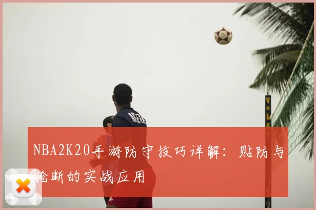NBA2K20手游防守技巧详解:贴防与抢断的实战应用