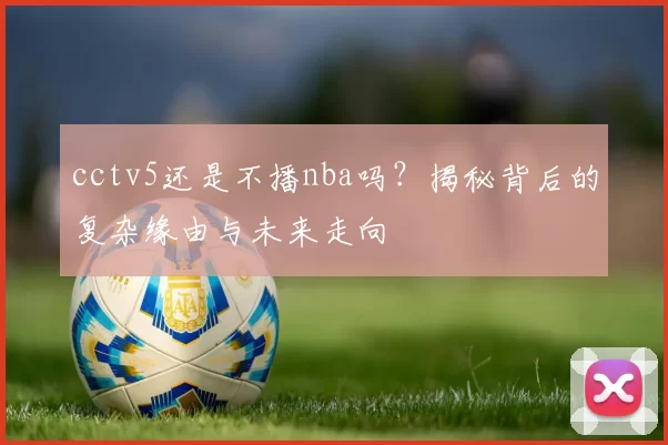 cctv5还是不播nba吗？揭秘背后的复杂缘由与未来走向