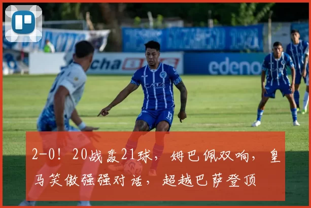 2-0！20战轰21球，姆巴佩双响，皇马笑傲强强对话，超越巴萨登顶
