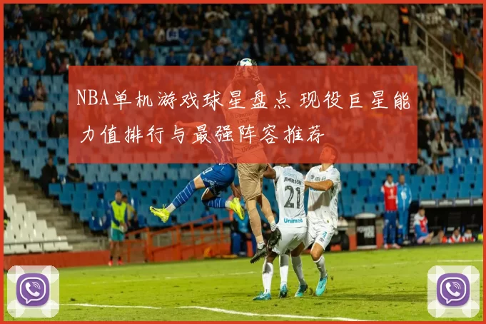 NBA单机游戏球星盘点 现役巨星能力值排行与最强阵容推荐