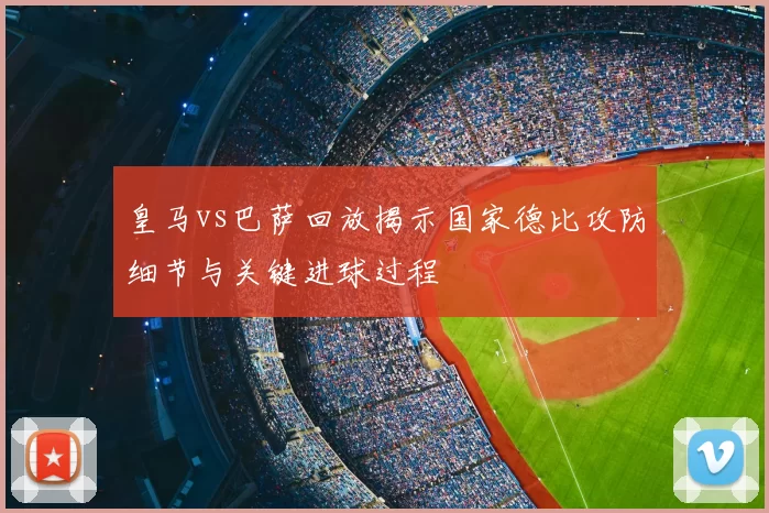 皇马vs巴萨回放揭示国家德比攻防细节与关键进球过程