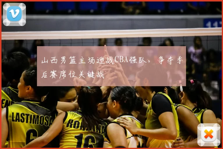 山西男篮主场迎战CBA强队,争夺季后赛席位关键战