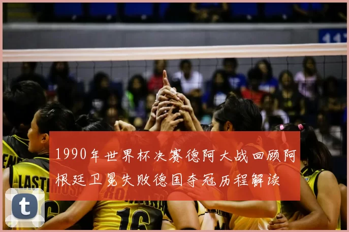 1990年世界杯决赛德阿大战回顾阿根廷卫冕失败德国夺冠历程解读