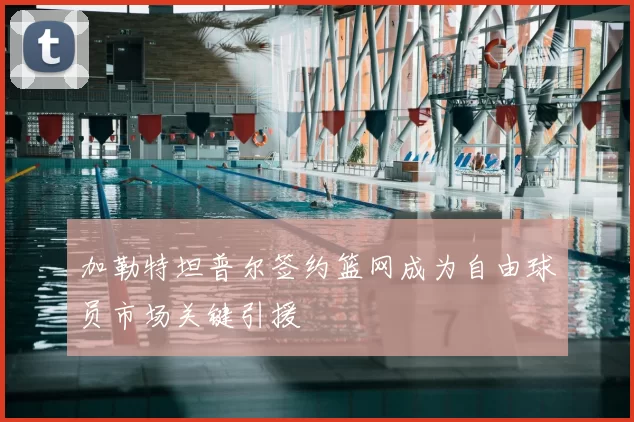 加勒特坦普尔签约篮网成为自由球员市场关键引援