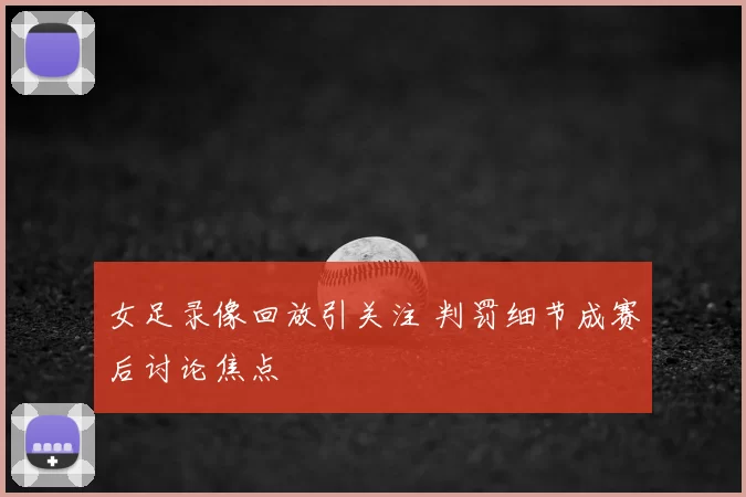 女足录像回放引关注 判罚细节成赛后讨论焦点