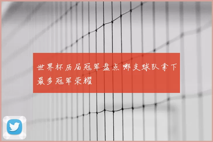 世界杯历届冠军盘点 哪支球队拿下最多冠军荣耀