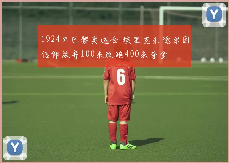 1924年巴黎奥运会 埃里克利德尔因信仰放弃100米改跑400米夺金