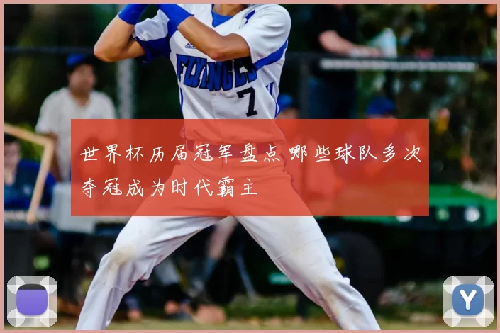 世界杯历届冠军盘点 哪些球队多次夺冠成为时代霸主