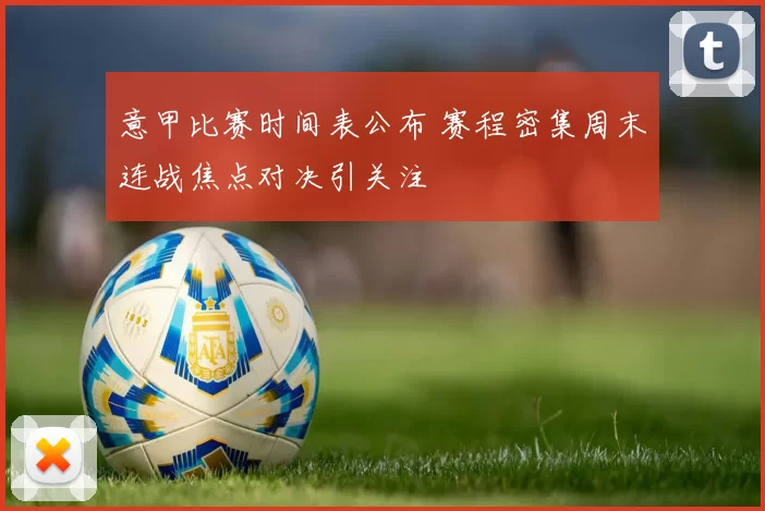 意甲比赛时间表公布 赛程密集周末连战焦点对决引关注