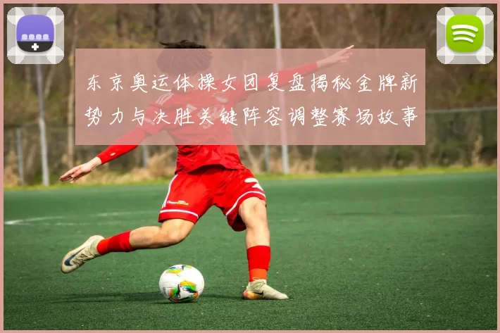 东京奥运体操女团复盘揭秘金牌新势力与决胜关键阵容调整赛场故事