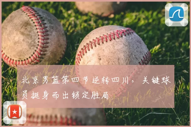 北京男篮第四节逆转四川，关键球员挺身而出锁定胜局