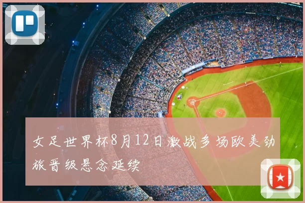 女足世界杯8月12日激战多场欧美劲旅晋级悬念延续